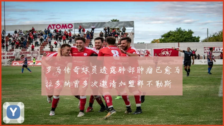 罗马传奇球员透露肺部肿瘤已愈马拉多纳曾多次邀请加盟那不勒斯