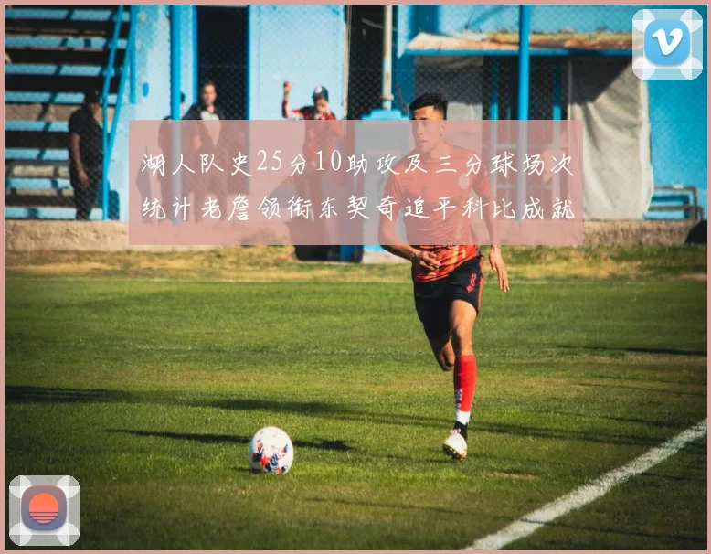 湖人队史25分10助攻及三分球场次统计老詹领衔东契奇追平科比成就