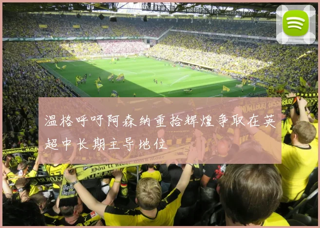 温格呼吁阿森纳重拾辉煌争取在英超中长期主导地位