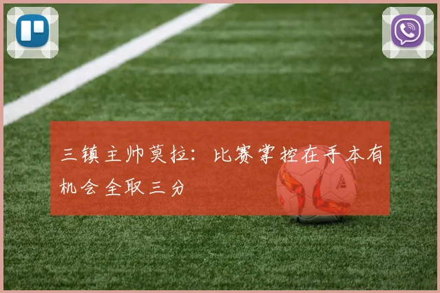 三镇主帅莫拉：比赛掌控在手本有机会全取三分