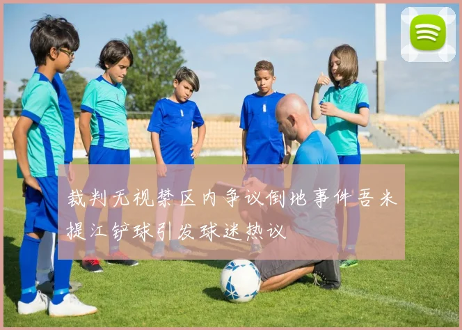 裁判无视禁区内争议倒地事件吾米提江铲球引发球迷热议