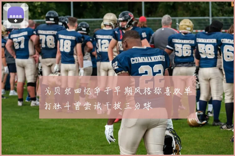戈贝尔回忆华子早期风格称喜欢单打独斗曾尝试干拔三分球