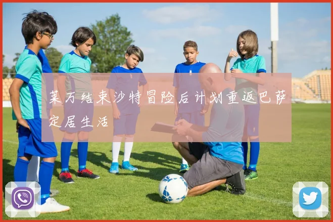 莱万结束沙特冒险后计划重返巴萨定居生活