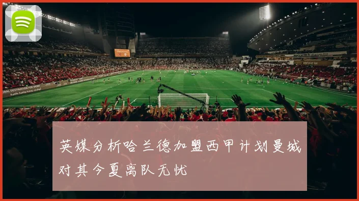 英媒分析哈兰德加盟西甲计划曼城对其今夏离队无忧