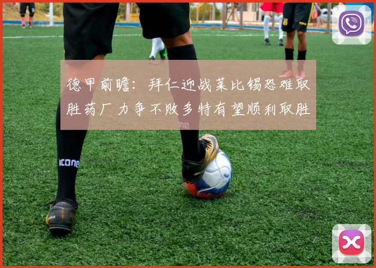 德甲前瞻：拜仁迎战莱比锡恐难取胜药厂力争不败多特有望顺利取胜
