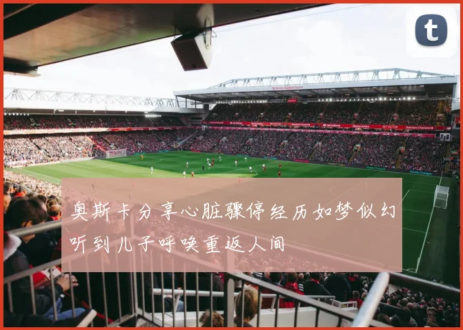 奥斯卡分享心脏骤停经历如梦似幻听到儿子呼唤重返人间