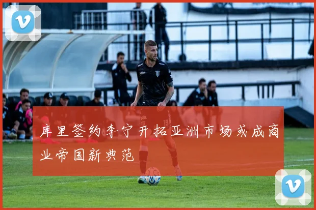 库里签约李宁开拓亚洲市场或成商业帝国新典范