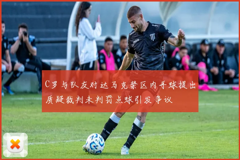 C罗与队友对达马克禁区内手球提出质疑裁判未判罚点球引发争议