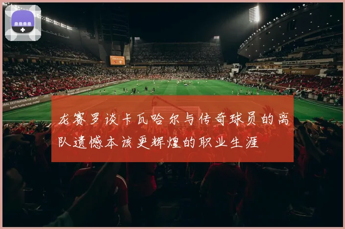 龙赛罗谈卡瓦哈尔与传奇球员的离队遗憾本该更辉煌的职业生涯