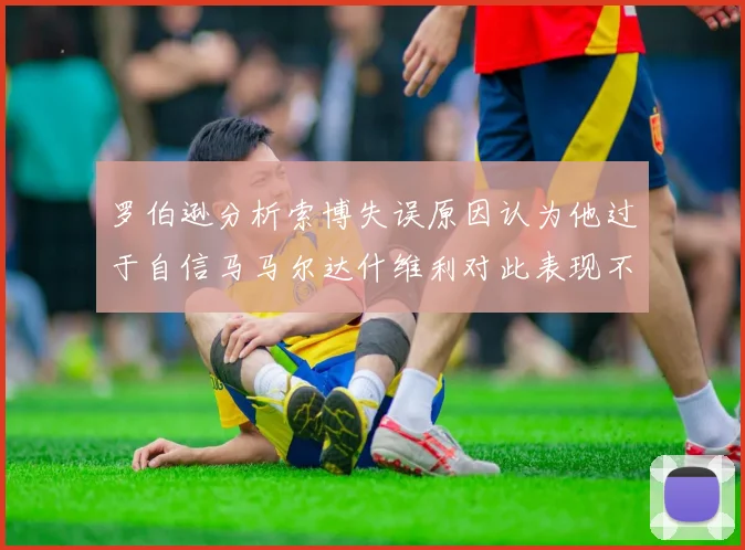 罗伯逊分析索博失误原因认为他过于自信马马尔达什维利对此表现不满