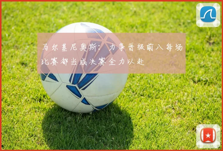 马尔基尼奥斯：力争晋级前八每场比赛都当成决赛全力以赴