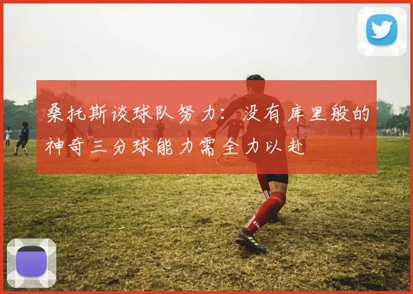桑托斯谈球队努力：没有库里般的神奇三分球能力需全力以赴