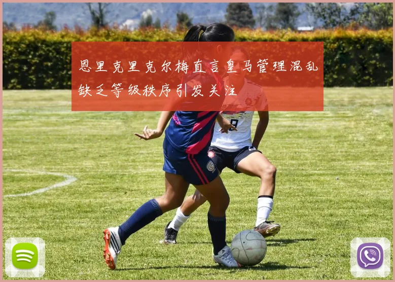 恩里克里克尔梅直言皇马管理混乱缺乏等级秩序引发关注
